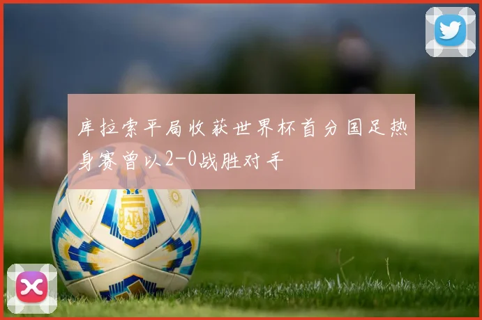 库拉索平局收获世界杯首分国足热身赛曾以2-0战胜对手