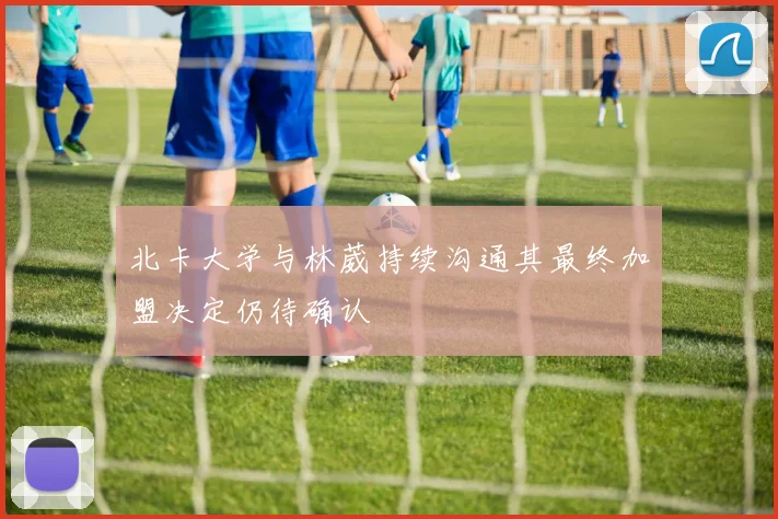 北卡大学与林葳持续沟通其最终加盟决定仍待确认