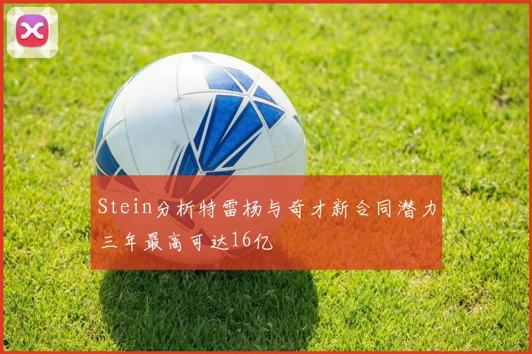 Stein分析特雷杨与奇才新合同潜力三年最高可达16亿