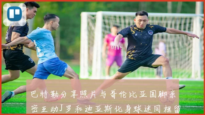 巴特勒分享照片与哥伦比亚国脚亲密互动J罗和迪亚斯化身球迷同框留念