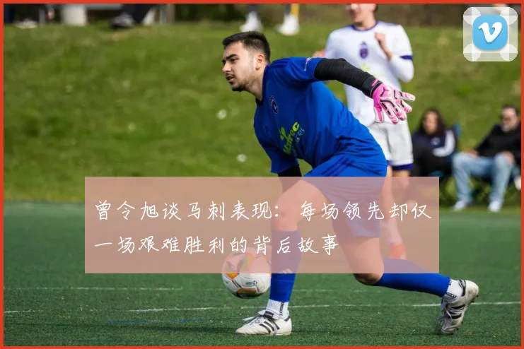 曾令旭谈马刺表现：每场领先却仅一场艰难胜利的背后故事