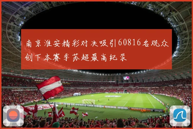 南京淮安精彩对决吸引60816名观众创下本赛季苏超最高纪录