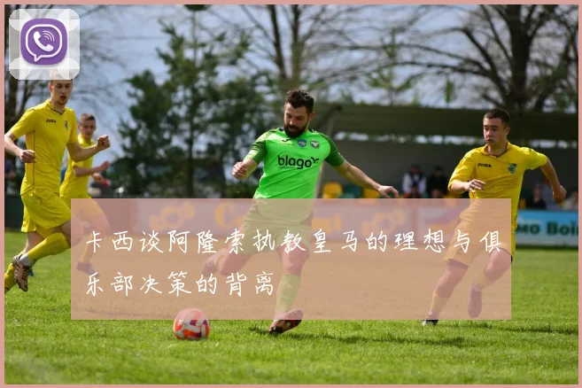 卡西谈阿隆索执教皇马的理想与俱乐部决策的背离