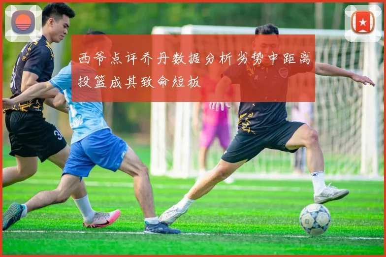 西爷点评乔丹数据分析劣势中距离投篮成其致命短板