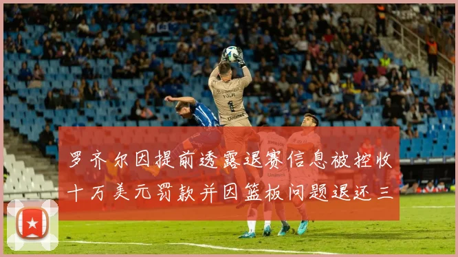 罗齐尔因提前透露退赛信息被控收十万美元罚款并因篮板问题退还三万