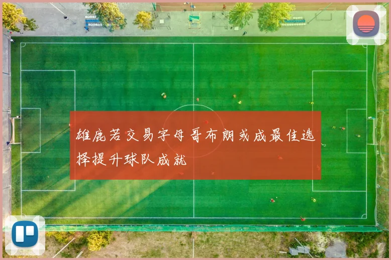 雄鹿若交易字母哥布朗或成最佳选择提升球队成就