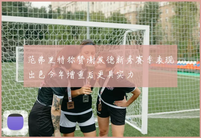 范弗里特称赞谢泼德新秀赛季表现出色今年增重后更具实力