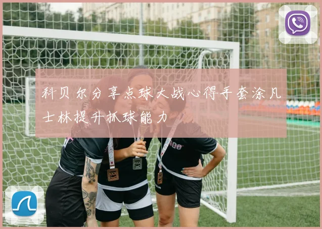 科贝尔分享点球大战心得手套涂凡士林提升抓球能力