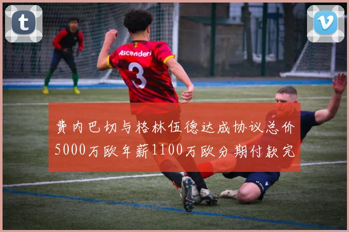 费内巴切与格林伍德达成协议总价5000万欧年薪1100万欧分期付款完成交易