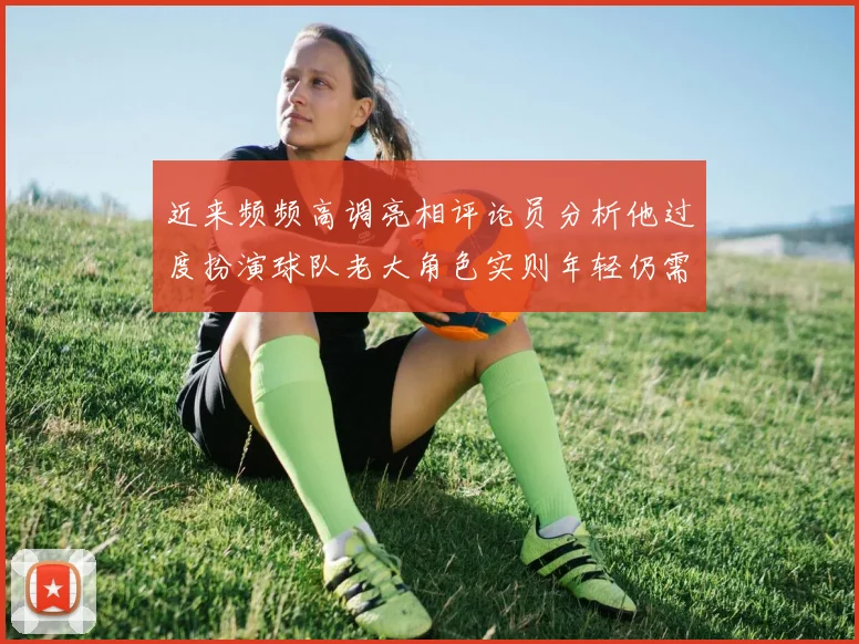 近来频频高调亮相评论员分析他过度扮演球队老大角色实则年轻仍需成长